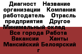 Диагност › Название организации ­ Компания-работодатель › Отрасль предприятия ­ Другое › Минимальный оклад ­ 1 - Все города Работа » Вакансии   . Ханты-Мансийский,Белоярский г.